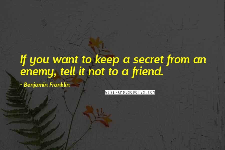 Benjamin Franklin Quotes: If you want to keep a secret from an enemy, tell it not to a friend.