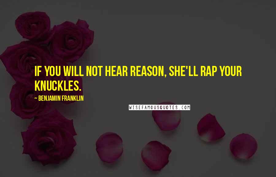 Benjamin Franklin Quotes: If you will not hear reason, she'll rap your knuckles.