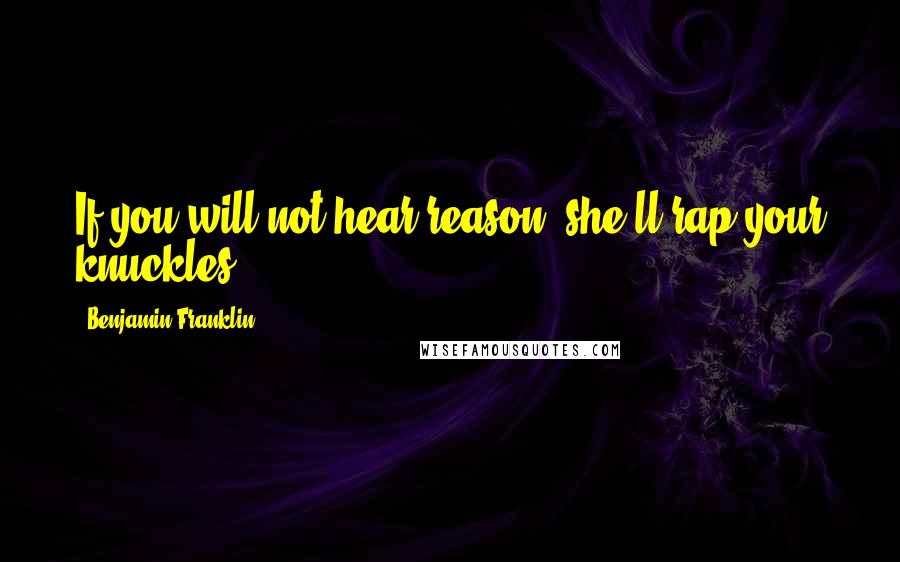 Benjamin Franklin Quotes: If you will not hear reason, she'll rap your knuckles.