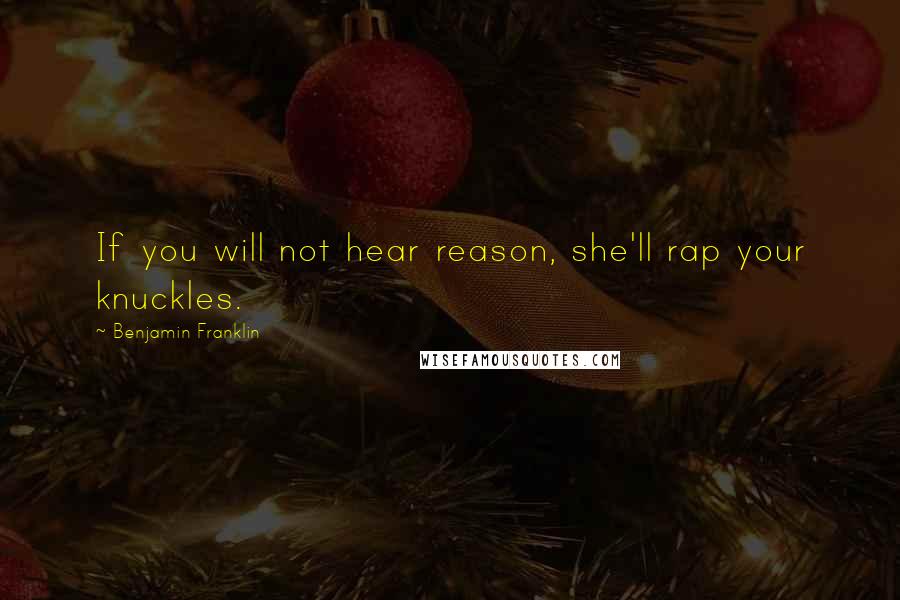 Benjamin Franklin Quotes: If you will not hear reason, she'll rap your knuckles.