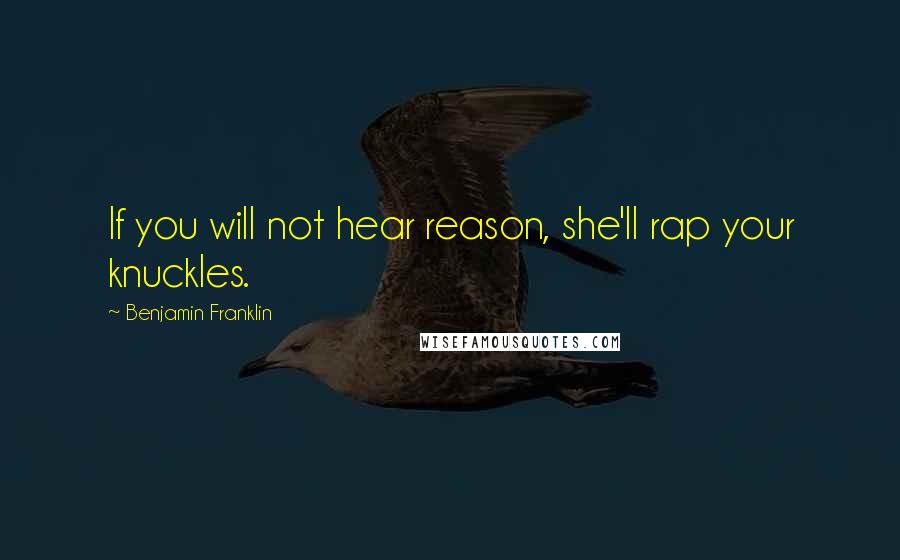 Benjamin Franklin Quotes: If you will not hear reason, she'll rap your knuckles.