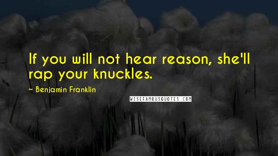 Benjamin Franklin Quotes: If you will not hear reason, she'll rap your knuckles.