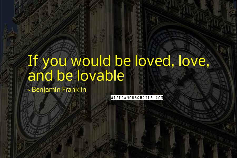 Benjamin Franklin Quotes: If you would be loved, love, and be lovable