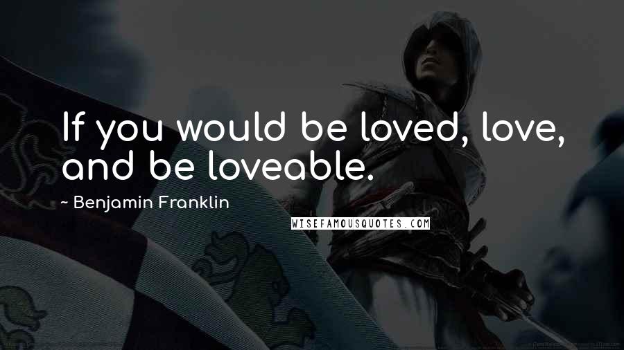 Benjamin Franklin Quotes: If you would be loved, love, and be loveable.