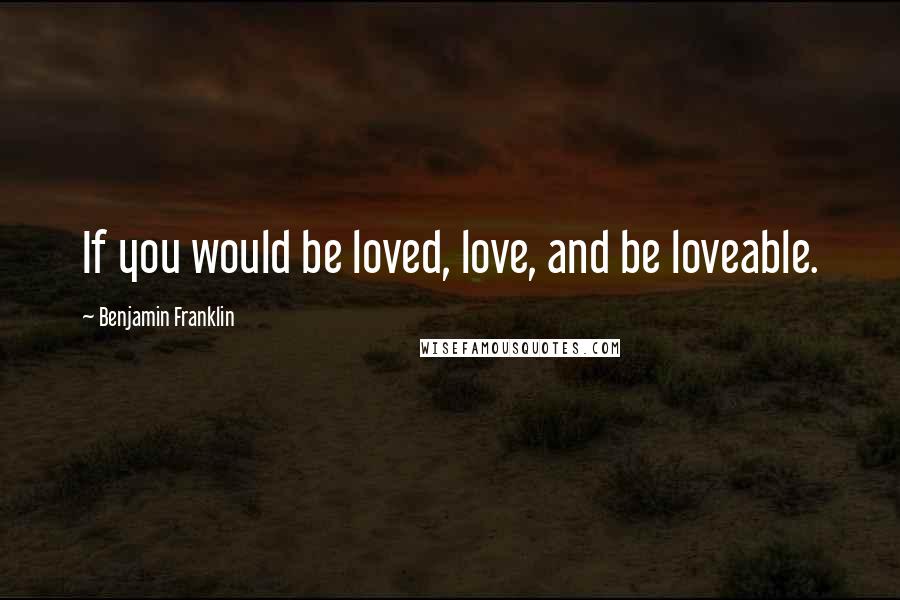 Benjamin Franklin Quotes: If you would be loved, love, and be loveable.