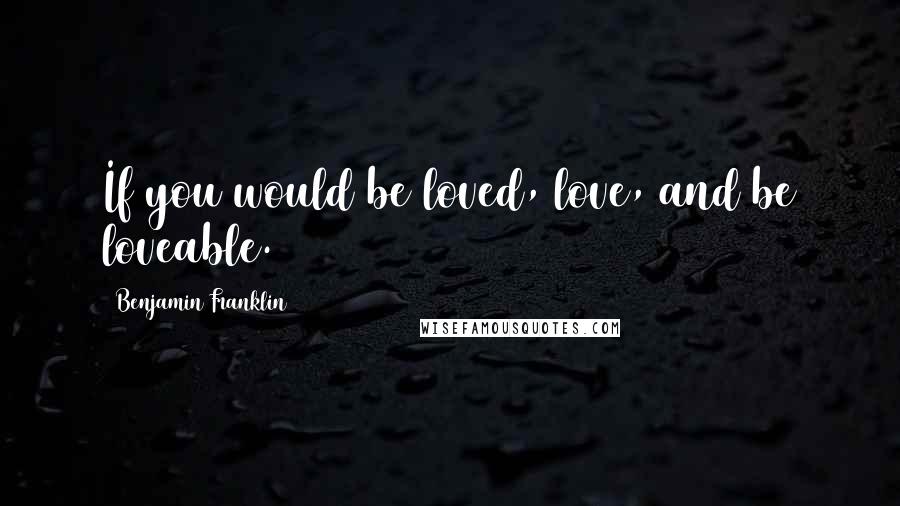 Benjamin Franklin Quotes: If you would be loved, love, and be loveable.