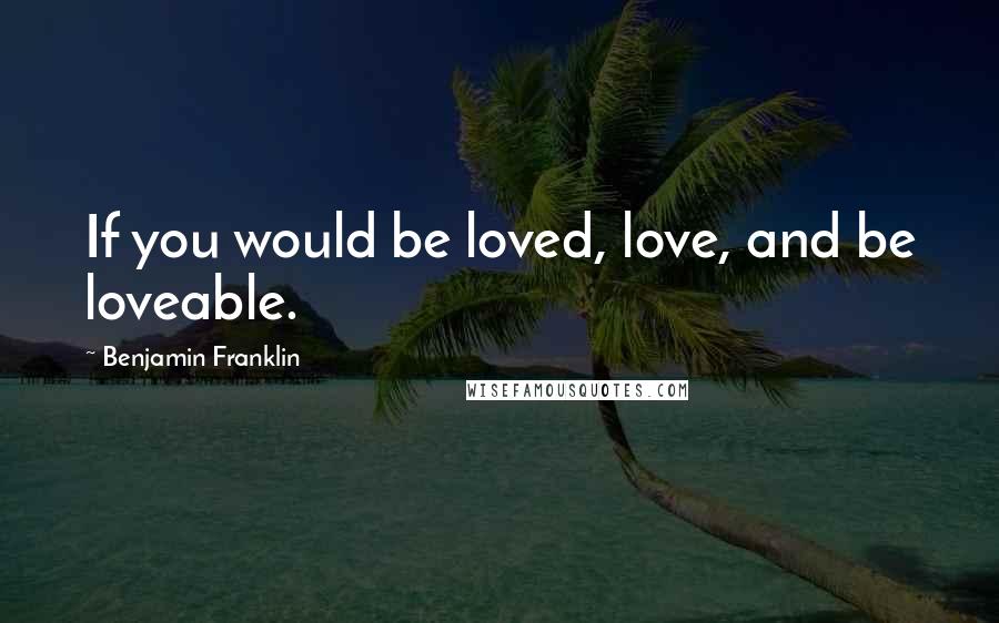 Benjamin Franklin Quotes: If you would be loved, love, and be loveable.