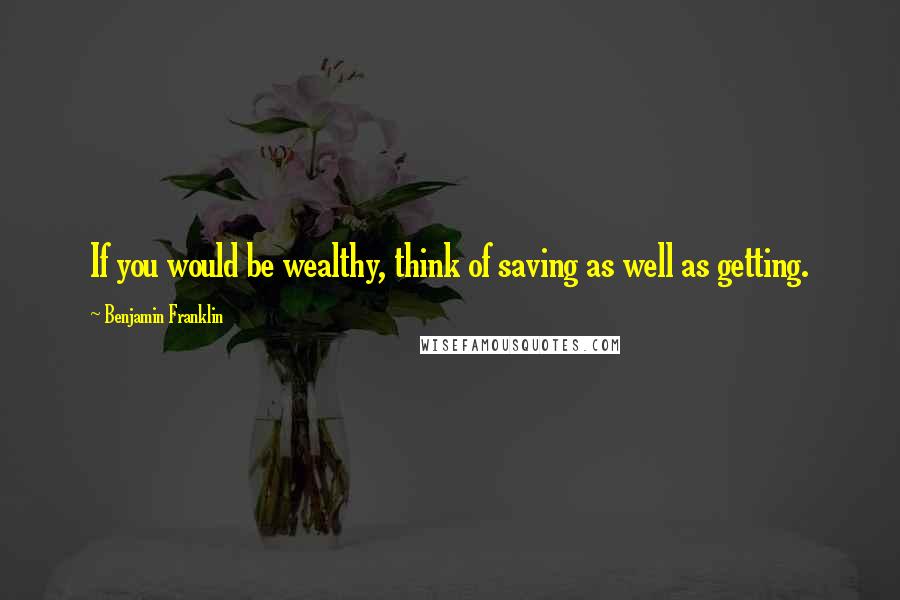 Benjamin Franklin Quotes: If you would be wealthy, think of saving as well as getting.