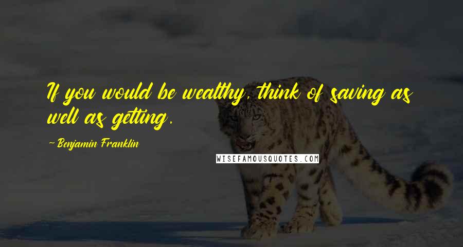 Benjamin Franklin Quotes: If you would be wealthy, think of saving as well as getting.