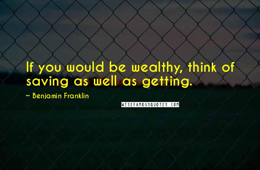 Benjamin Franklin Quotes: If you would be wealthy, think of saving as well as getting.