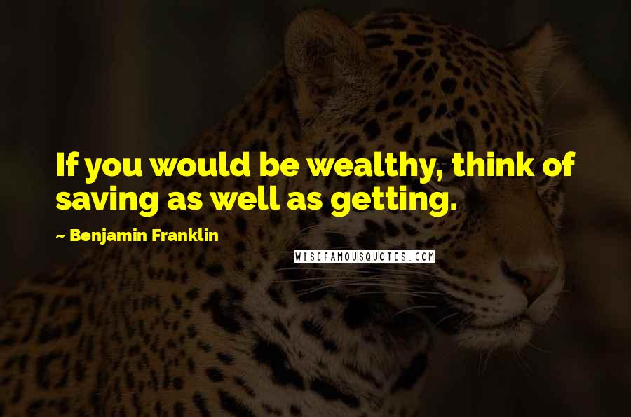 Benjamin Franklin Quotes: If you would be wealthy, think of saving as well as getting.