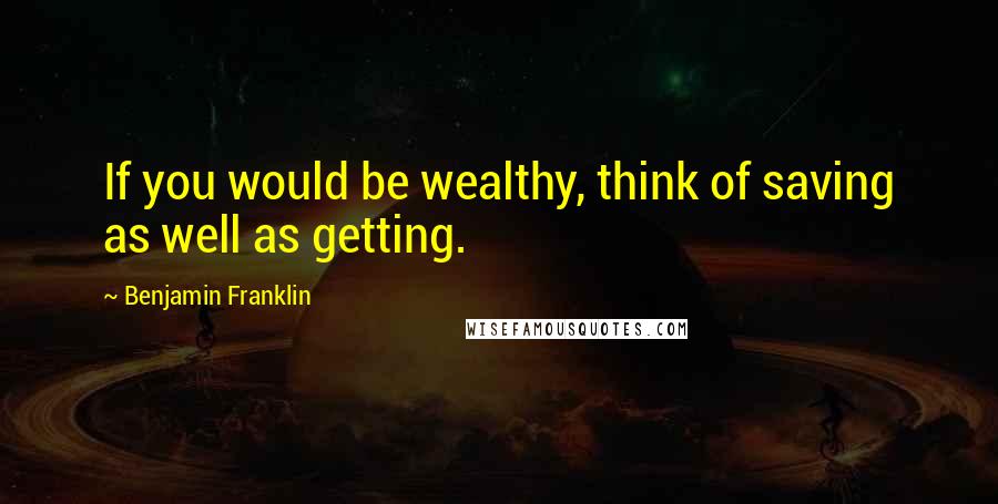 Benjamin Franklin Quotes: If you would be wealthy, think of saving as well as getting.