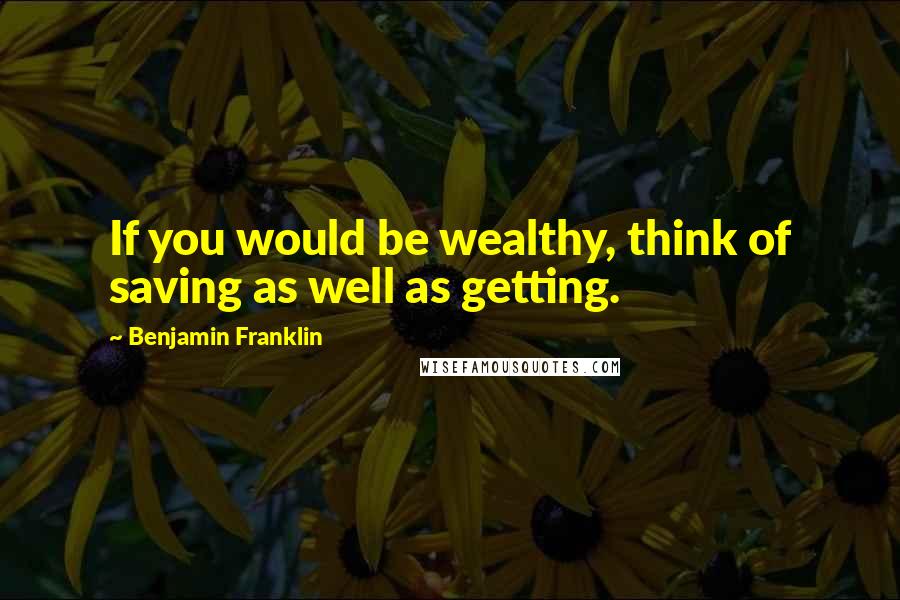 Benjamin Franklin Quotes: If you would be wealthy, think of saving as well as getting.