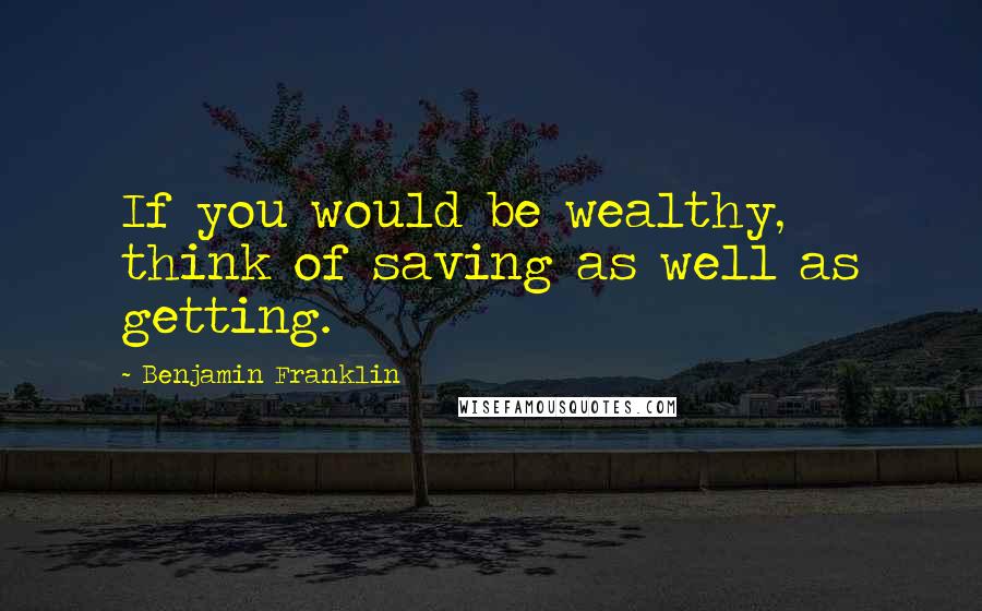 Benjamin Franklin Quotes: If you would be wealthy, think of saving as well as getting.