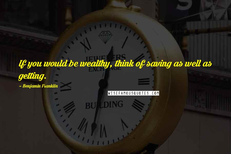 Benjamin Franklin Quotes: If you would be wealthy, think of saving as well as getting.