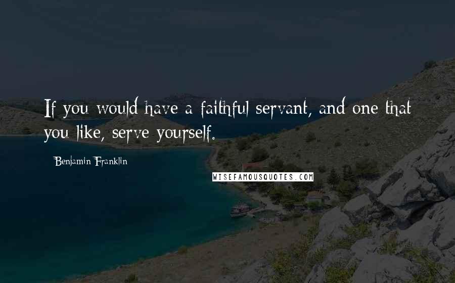 Benjamin Franklin Quotes: If you would have a faithful servant, and one that you like, serve yourself.