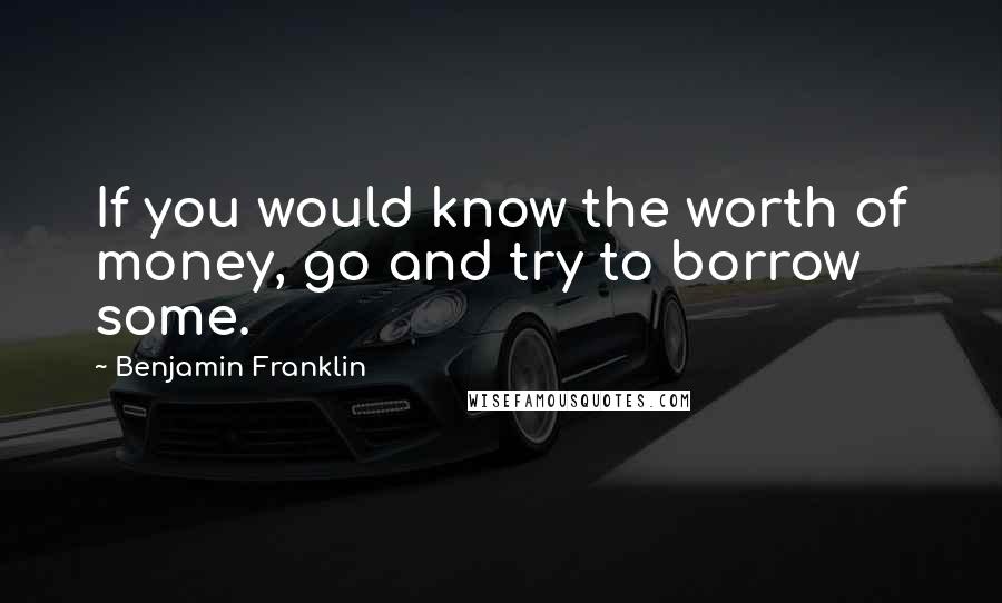 Benjamin Franklin Quotes: If you would know the worth of money, go and try to borrow some.