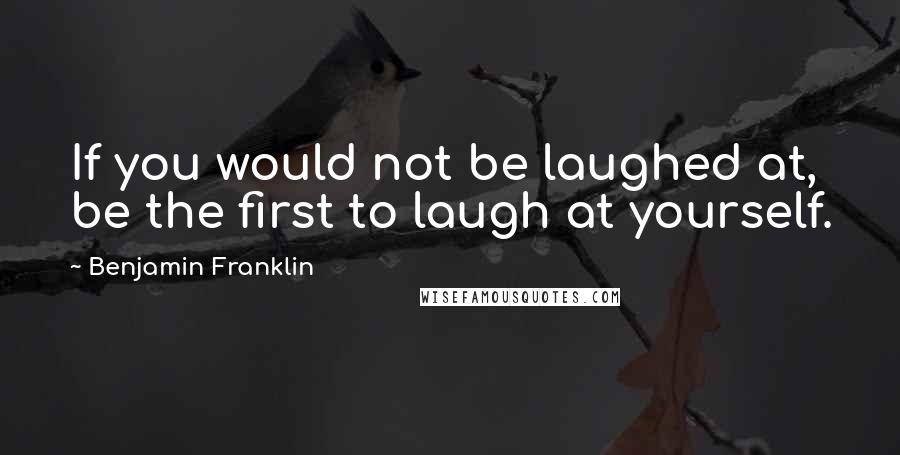 Benjamin Franklin Quotes: If you would not be laughed at, be the first to laugh at yourself.