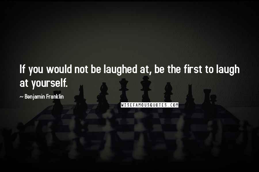 Benjamin Franklin Quotes: If you would not be laughed at, be the first to laugh at yourself.