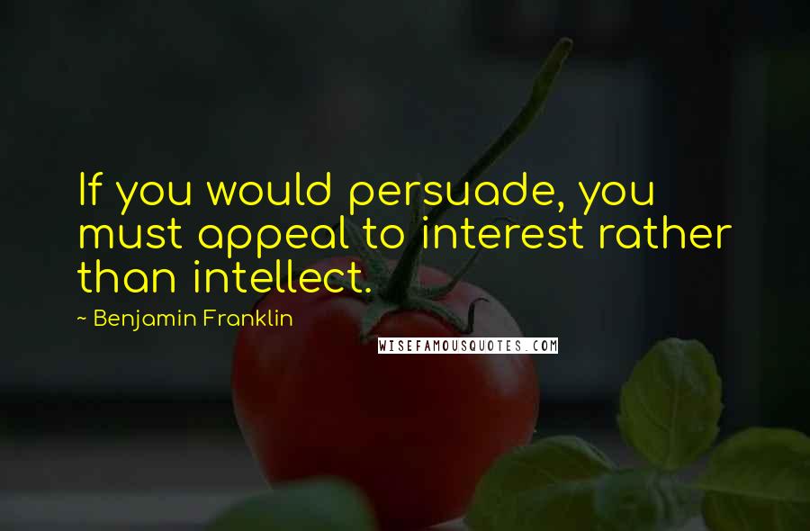 Benjamin Franklin Quotes: If you would persuade, you must appeal to interest rather than intellect.