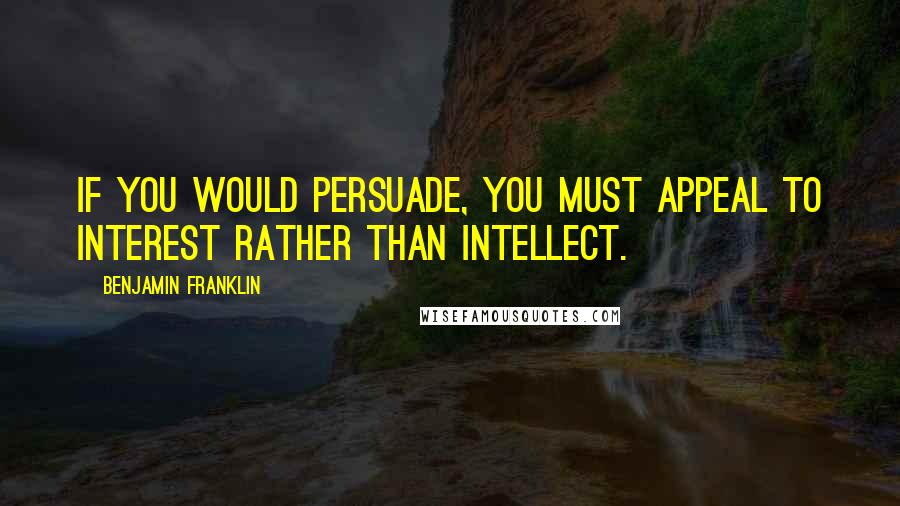Benjamin Franklin Quotes: If you would persuade, you must appeal to interest rather than intellect.