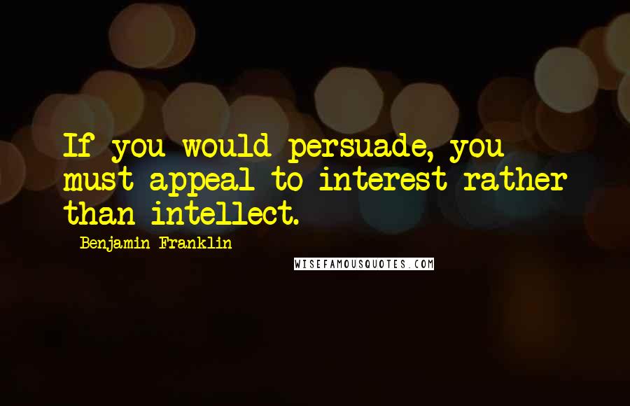 Benjamin Franklin Quotes: If you would persuade, you must appeal to interest rather than intellect.