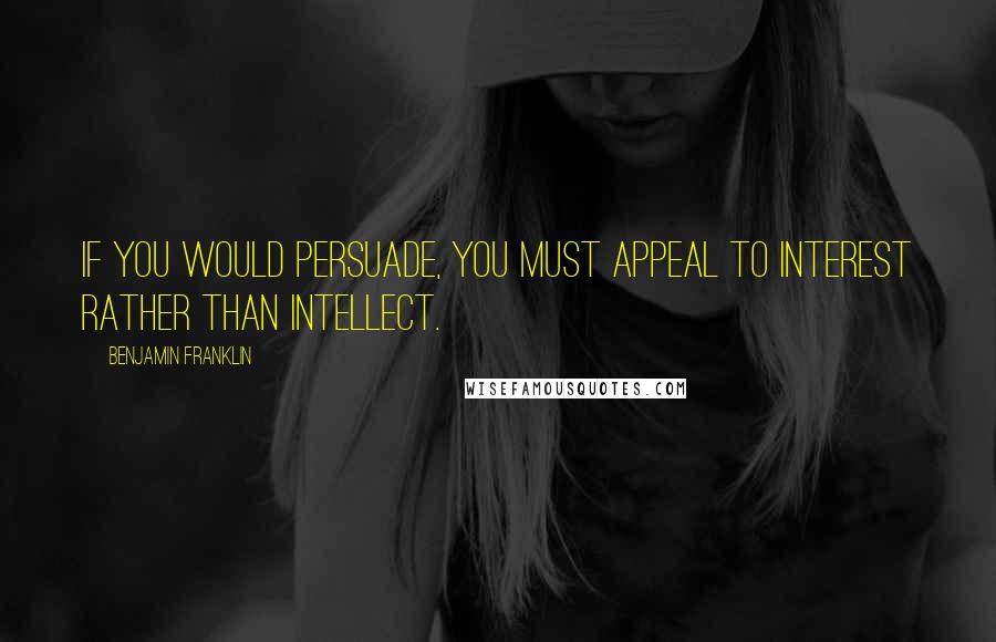 Benjamin Franklin Quotes: If you would persuade, you must appeal to interest rather than intellect.