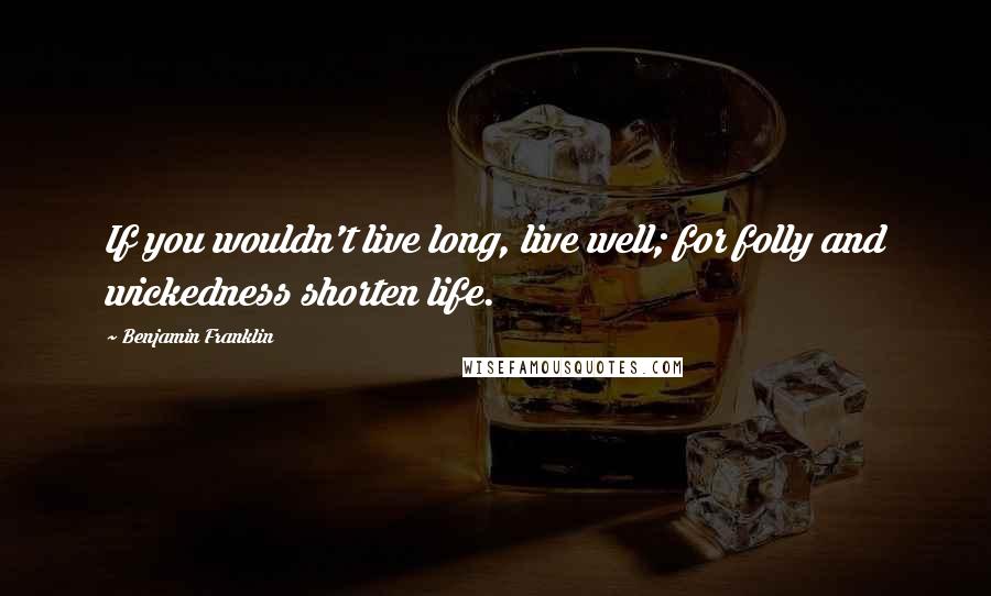 Benjamin Franklin Quotes: If you wouldn't live long, live well; for folly and wickedness shorten life.