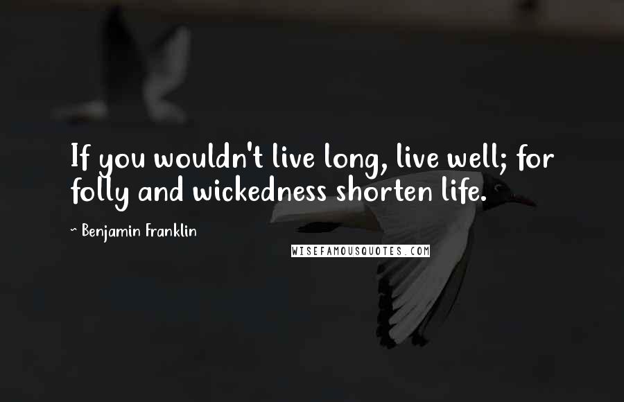 Benjamin Franklin Quotes: If you wouldn't live long, live well; for folly and wickedness shorten life.