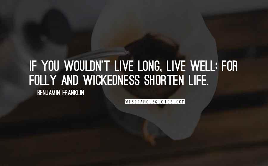 Benjamin Franklin Quotes: If you wouldn't live long, live well; for folly and wickedness shorten life.