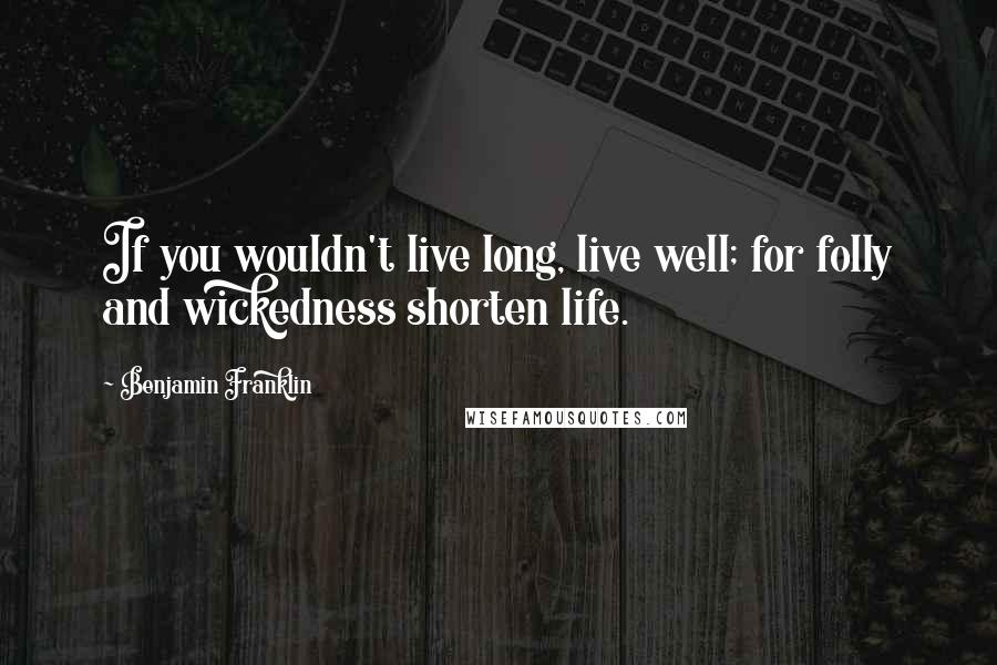 Benjamin Franklin Quotes: If you wouldn't live long, live well; for folly and wickedness shorten life.
