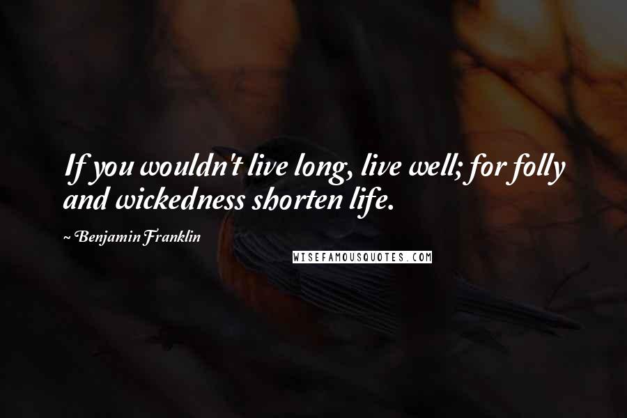 Benjamin Franklin Quotes: If you wouldn't live long, live well; for folly and wickedness shorten life.