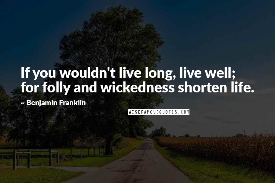 Benjamin Franklin Quotes: If you wouldn't live long, live well; for folly and wickedness shorten life.