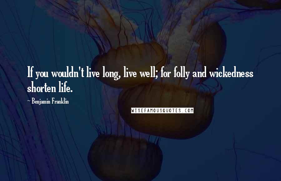 Benjamin Franklin Quotes: If you wouldn't live long, live well; for folly and wickedness shorten life.