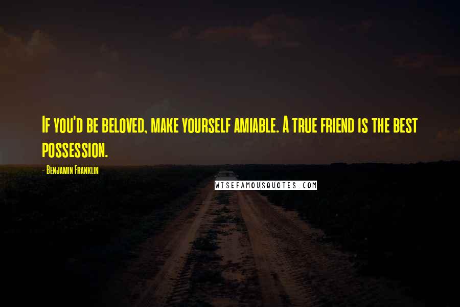 Benjamin Franklin Quotes: If you'd be beloved, make yourself amiable. A true friend is the best possession.