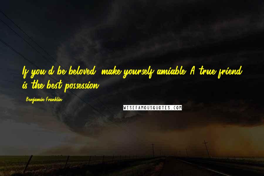 Benjamin Franklin Quotes: If you'd be beloved, make yourself amiable. A true friend is the best possession.