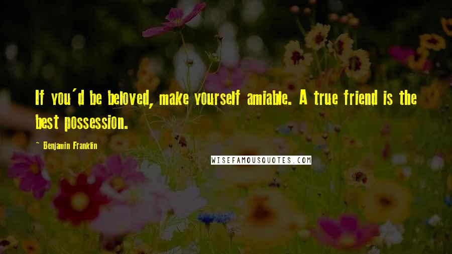 Benjamin Franklin Quotes: If you'd be beloved, make yourself amiable. A true friend is the best possession.