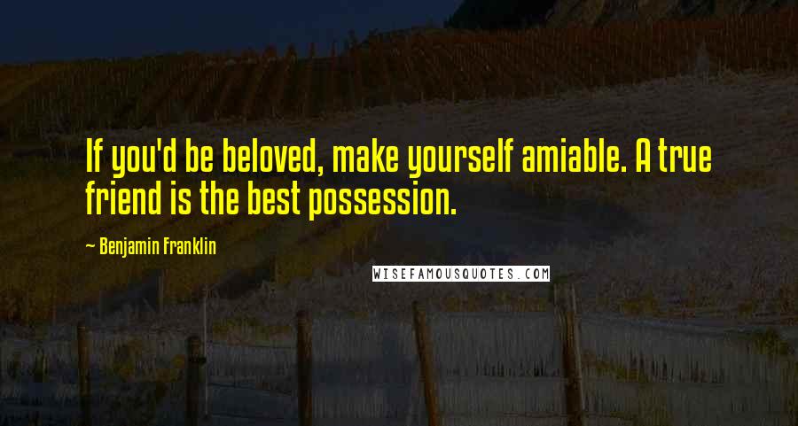 Benjamin Franklin Quotes: If you'd be beloved, make yourself amiable. A true friend is the best possession.