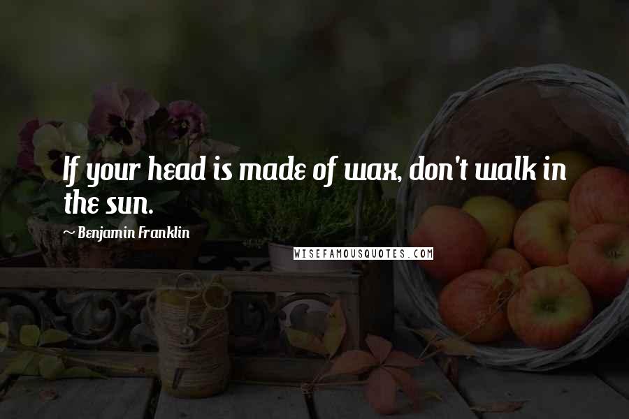 Benjamin Franklin Quotes: If your head is made of wax, don't walk in the sun.