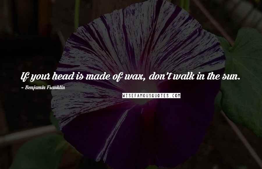 Benjamin Franklin Quotes: If your head is made of wax, don't walk in the sun.