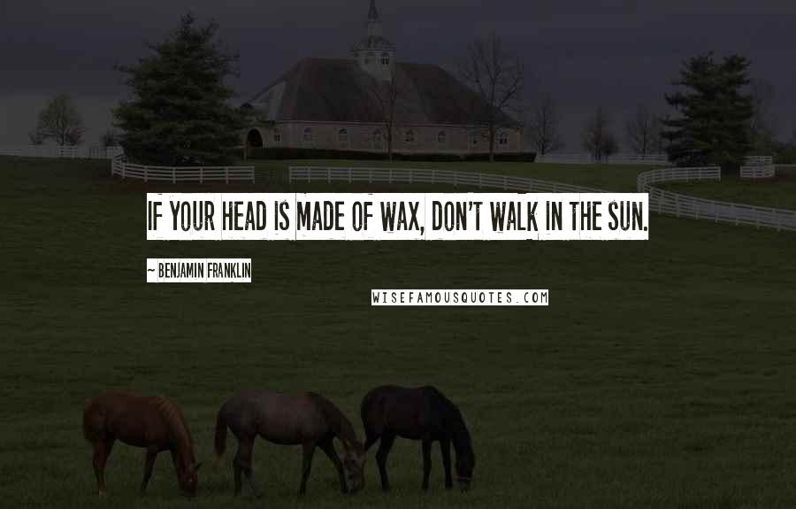 Benjamin Franklin Quotes: If your head is made of wax, don't walk in the sun.