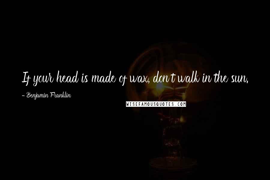 Benjamin Franklin Quotes: If your head is made of wax, don't walk in the sun.