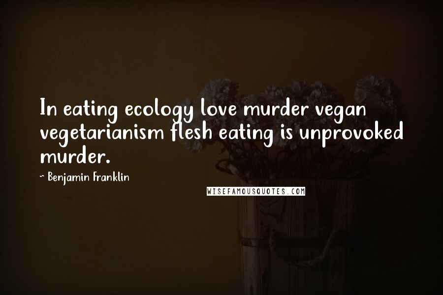 Benjamin Franklin Quotes: In eating ecology love murder vegan vegetarianism flesh eating is unprovoked murder.