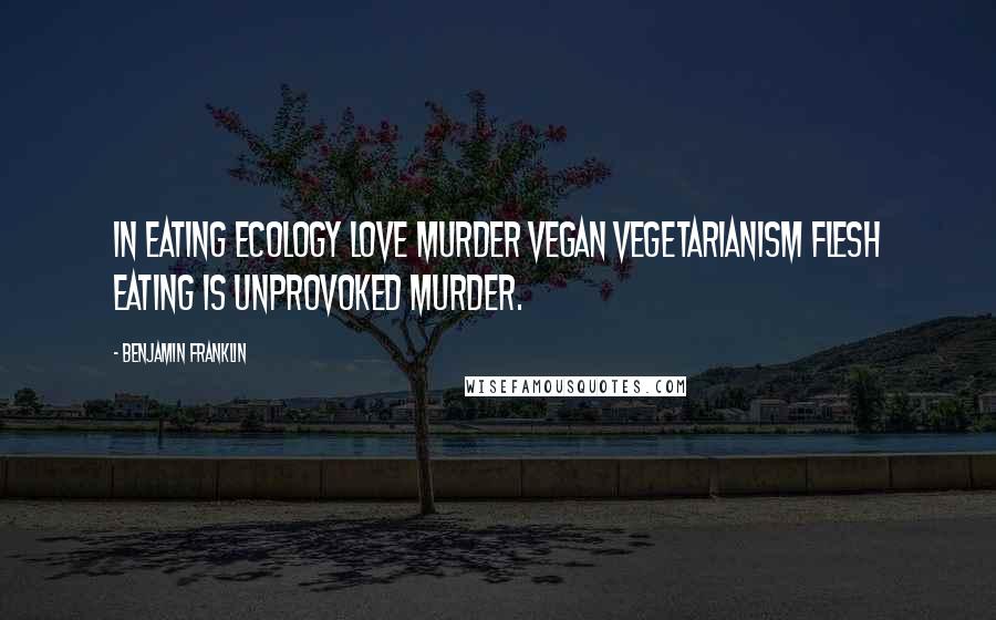 Benjamin Franklin Quotes: In eating ecology love murder vegan vegetarianism flesh eating is unprovoked murder.