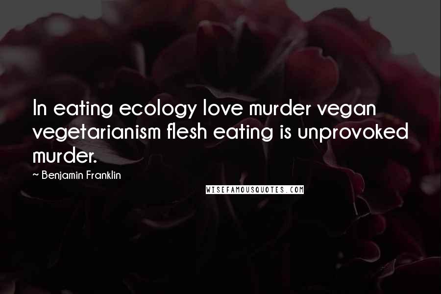 Benjamin Franklin Quotes: In eating ecology love murder vegan vegetarianism flesh eating is unprovoked murder.