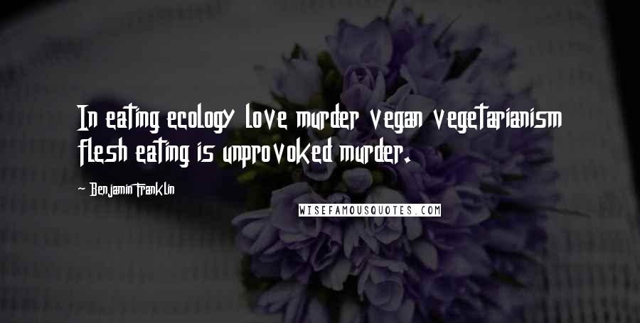 Benjamin Franklin Quotes: In eating ecology love murder vegan vegetarianism flesh eating is unprovoked murder.