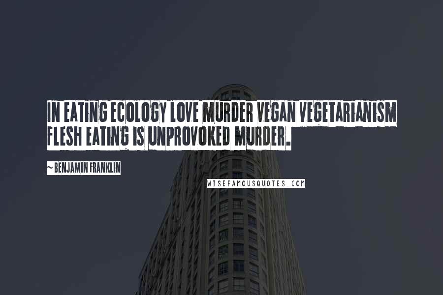 Benjamin Franklin Quotes: In eating ecology love murder vegan vegetarianism flesh eating is unprovoked murder.