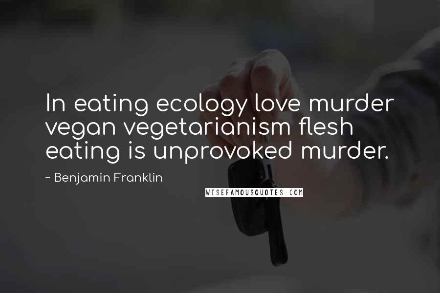 Benjamin Franklin Quotes: In eating ecology love murder vegan vegetarianism flesh eating is unprovoked murder.