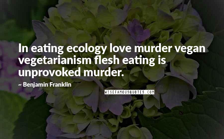 Benjamin Franklin Quotes: In eating ecology love murder vegan vegetarianism flesh eating is unprovoked murder.