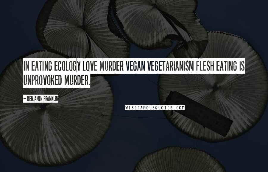 Benjamin Franklin Quotes: In eating ecology love murder vegan vegetarianism flesh eating is unprovoked murder.